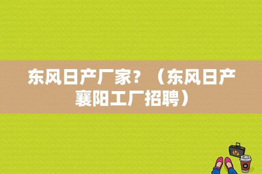 东风日产厂家？（东风日产襄阳工厂招聘）