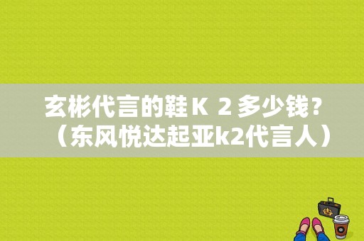玄彬代言的鞋Ｋ２多少钱？（东风悦达起亚k2代言人）