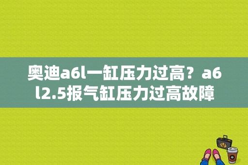 奥迪a6l一缸压力过高？a6l2.5报气缸压力过高故障-图1