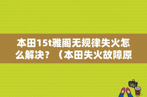 本田15t雅阁无规律失火怎么解决？（本田失火故障原因）-图1
