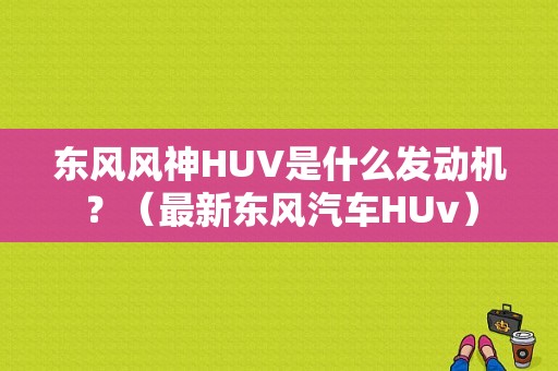 东风风神HUV是什么发动机？（最新东风汽车HUv）-图2