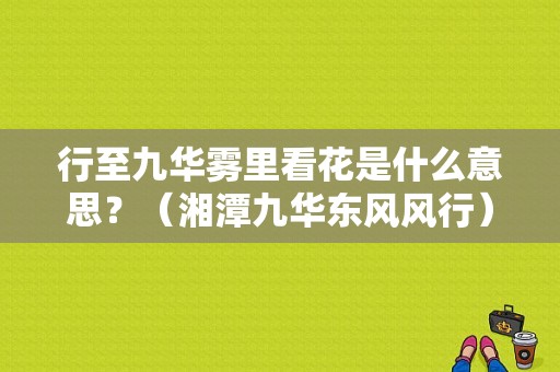 行至九华雾里看花是什么意思？（湘潭九华东风风行）-图1