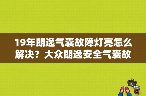 19年朗逸气囊故障灯亮怎么解决？大众朗逸安全气囊故障码大全-图1