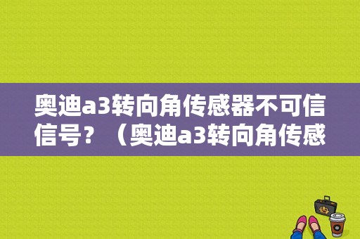 奥迪a3转向角传感器不可信信号？（奥迪a3转向角传感器机械故障）-图1