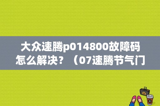 大众速腾p014800故障码怎么解决？（07速腾节气门故障）-图1