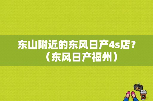 东山附近的东风日产4s店？（东风日产福州）-图1