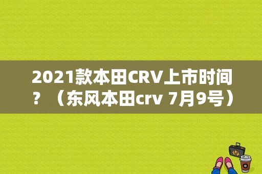 2021款本田CRV上市时间？（东风本田crv 7月9号）-图1
