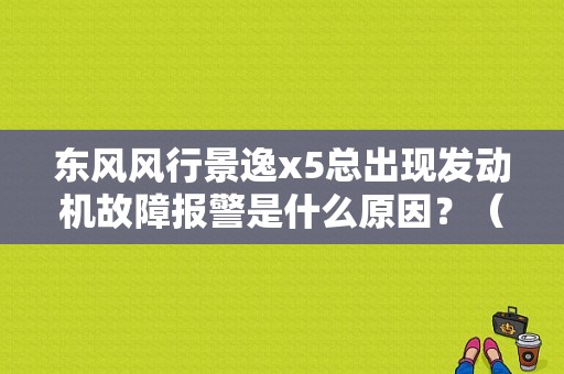 东风风行景逸x5总出现发动机故障报警是什么原因？（景逸x5发动机故障到底是什么原因）-图1