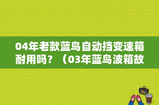 04年老款蓝鸟自动挡变速箱耐用吗？（03年蓝鸟波箱故障）-图1