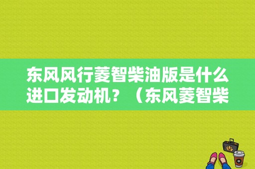 东风风行菱智柴油版是什么进口发动机？（东风菱智柴油车价格）-图1