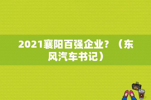 2021襄阳百强企业？（东风汽车书记）-图1