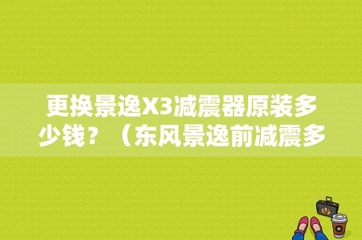 更换景逸X3减震器原装多少钱？（东风景逸前减震多少钱）-图1