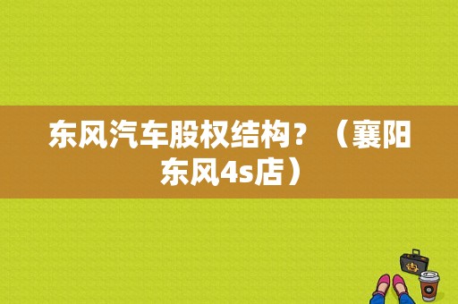 东风汽车股权结构？（襄阳东风4s店）-图1