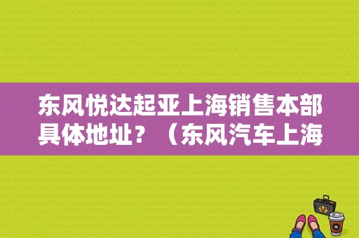 东风悦达起亚上海销售本部具体地址？（东风汽车上海销售点）-图1