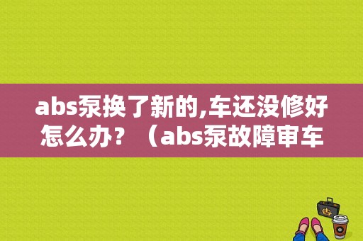 abs泵换了新的,车还没修好怎么办？（abs泵故障审车）-图1