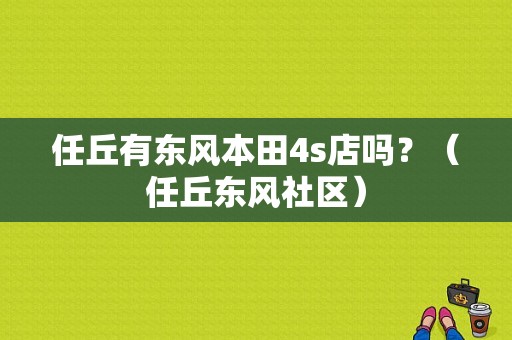 任丘有东风本田4s店吗？（任丘东风社区）-图1