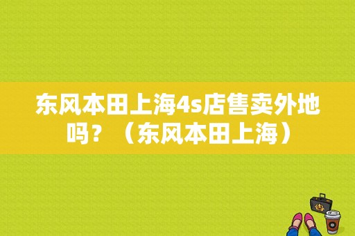 东风本田上海4s店售卖外地吗？（东风本田上海）-图1