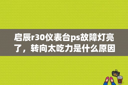 启辰r30仪表台ps故障灯亮了，转向太吃力是什么原因？（启辰r30故障）-图1