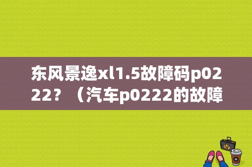 东风景逸xl1.5故障码p0222？（汽车p0222的故障码）-图1
