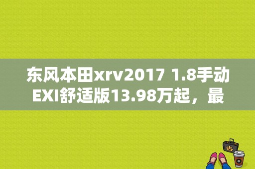 东风本田xrv2017 1.8手动EXI舒适版13.98万起，最低落地价是多少？（rxv东风本田价格）-图1