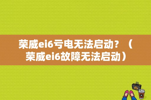 荣威ei6亏电无法启动？（荣威ei6故障无法启动）-图1