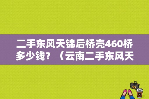 二手东风天锦后桥壳460桥多少钱？（云南二手东风天锦单）-图1