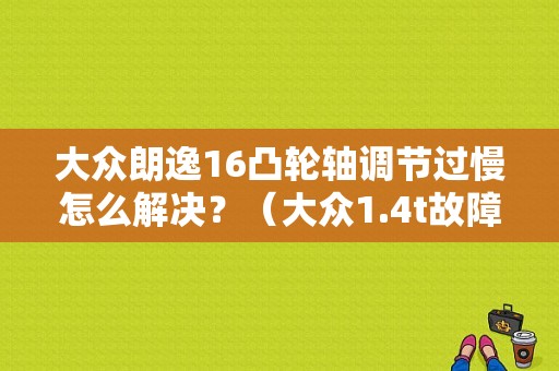 大众朗逸16凸轮轴调节过慢怎么解决？（大众1.4t故障码凸轮轴调节过慢）-图1