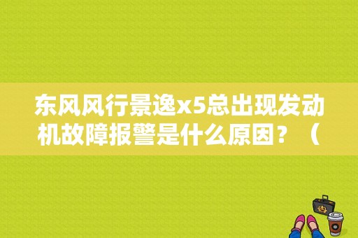 东风风行景逸x5总出现发动机故障报警是什么原因？（景逸x5发动机故障图）-图1