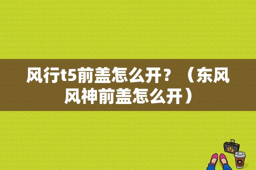 风行t5前盖怎么开？（东风风神前盖怎么开）-图1