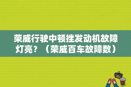 荣威行驶中顿挫发动机故障灯亮？（荣威百车故障数）-图1