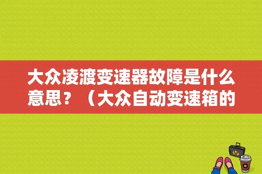 大众凌渡变速器故障是什么意思？（大众自动变速箱的故障检修）-图1