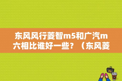 东风风行菱智m5和广汽m六相比谁好一些？（东风菱智m）-图2