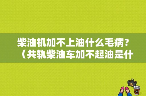 柴油机加不上油什么毛病？（共轨柴油车加不起油是什么故障）-图1