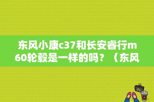 东风小康c37和长安睿行m60轮毂是一样的吗？（东风c37钢圈）-图1