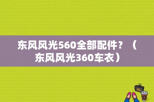东风风光560全部配件？（东风风光360车衣）-图1