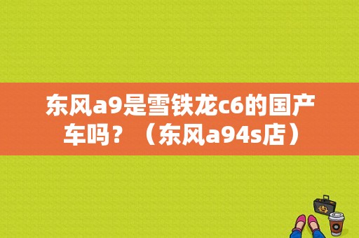 东风a9是雪铁龙c6的国产车吗？（东风a94s店）-图2