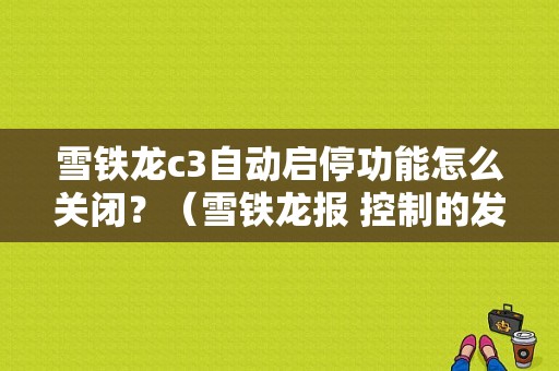 雪铁龙c3自动启停功能怎么关闭？（雪铁龙报 控制的发动机启停故障）-图1