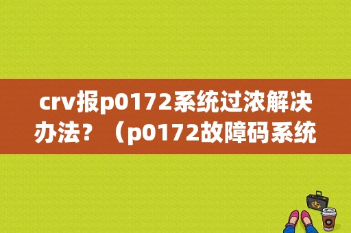 crv报p0172系统过浓解决办法？（p0172故障码系统状态过浓1列）-图1