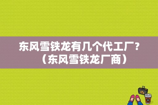 东风雪铁龙有几个代工厂？（东风雪铁龙厂商）-图1