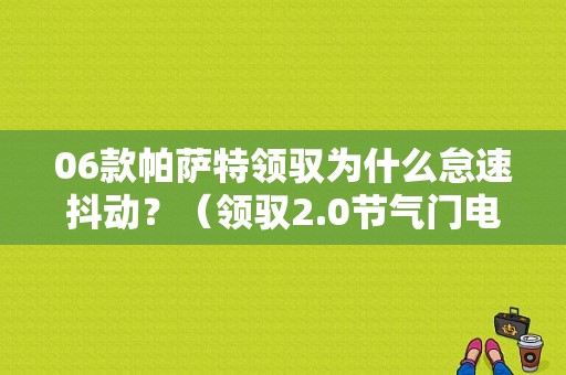 06款帕萨特领驭为什么怠速抖动？（领驭2.0节气门电器故障）-图1