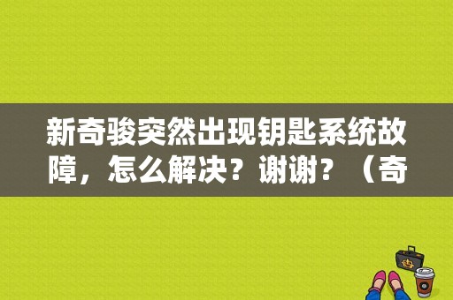 新奇骏突然出现钥匙系统故障，怎么解决？谢谢？（奇骏仪表显示钥匙系统故障）-图1