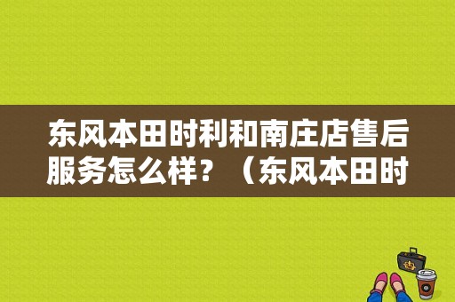 东风本田时利和南庄店售后服务怎么样？（东风本田时利和）