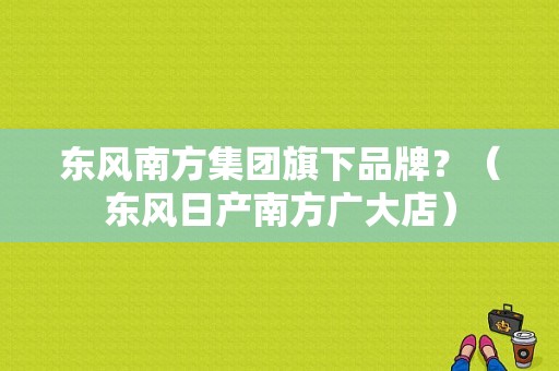 东风南方集团旗下品牌？（东风日产南方广大店）-图1