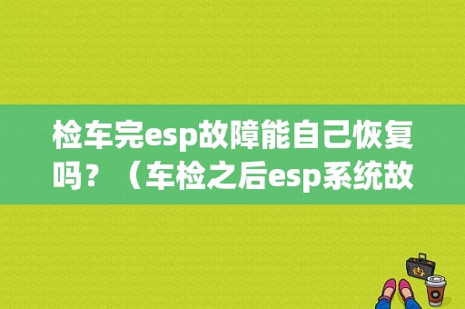 检车完esp故障能自己恢复吗？（车检之后esp系统故障了）-图1