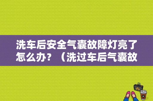 洗车后安全气囊故障灯亮了怎么办？（洗过车后气囊故障灯）-图1