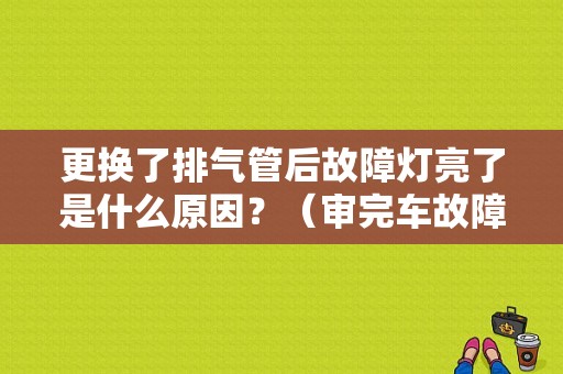 更换了排气管后故障灯亮了是什么原因？（审完车故障灯亮了）-图1