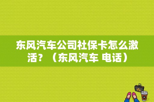 东风汽车公司社保卡怎么激活？（东风汽车 电话）-图1