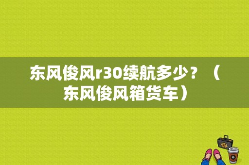 东风俊风r30续航多少？（东风俊风箱货车）-图1