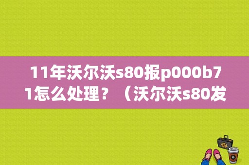 11年沃尔沃s80报p000b71怎么处理？（沃尔沃s80发动机故障码大全70）-图1