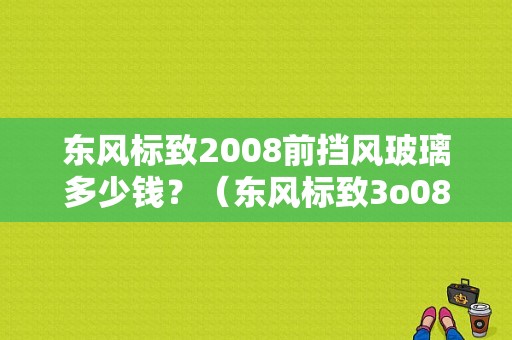 东风标致2008前挡风玻璃多少钱？（东风标致3o08价格）-图2